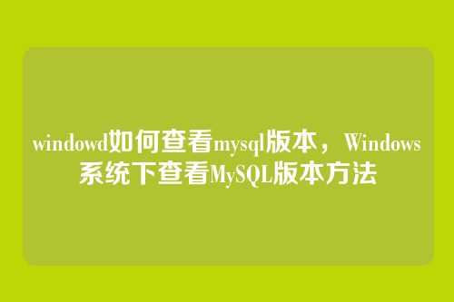 windowd如何查看mysql版本,Windows系统下查看MySQL版本方法