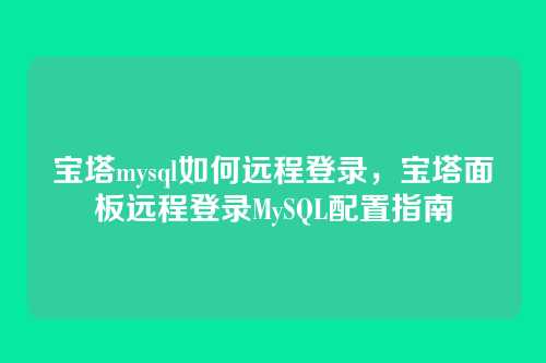 宝塔mysql如何远程登录,宝塔面板远程登录MySQL配置指南