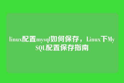 linux配置mysql如何保存,Linux下MySQL配置保存指南