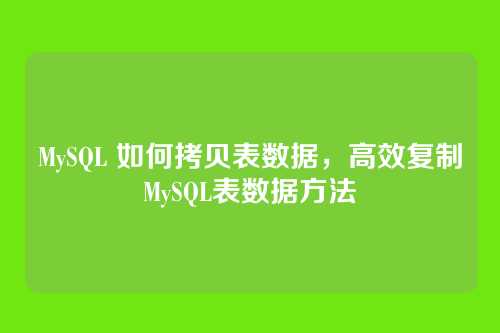 MySQL 如何拷贝表数据，高效复制MySQL表数据方法