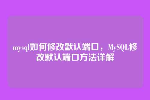 mysql如何修改默认端口,MySQL修改默认端口方法详解