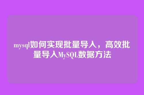 mysql如何实现批量导入,高效批量导入MySQL数据方法