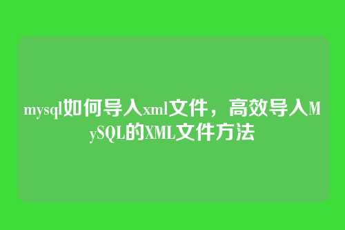mysql如何导入xml文件,高效导入MySQL的XML文件方法