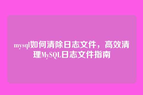 mysql如何清除日志文件，高效清理MySQL日志文件指南