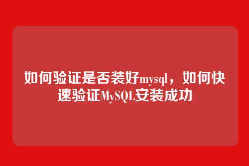 如何验证是否装好mysql,如何快速验证MySQL安装成功