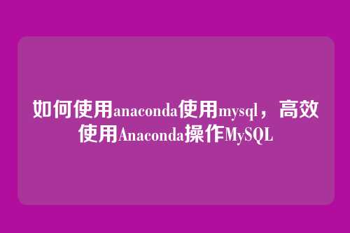 如何使用anaconda使用mysql,高效使用Anaconda操作MySQL