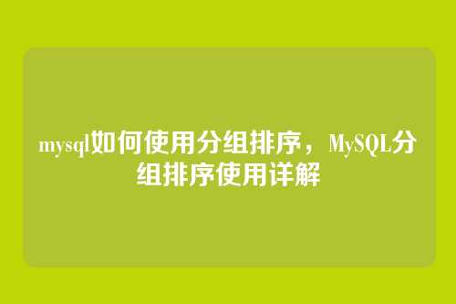 mysql如何使用分组排序,MySQL分组排序使用详解