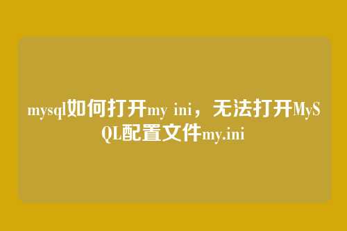 mysql如何打开my ini,无法打开MySQL配置文件my.ini