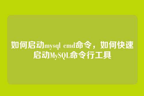 如何启动mysql cmd命令,如何快速启动MySQL命令行工具