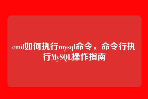 cmd如何执行mysql命令,命令行执行MySQL操作指南