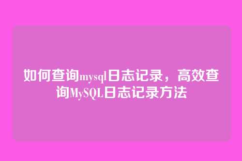 如何查询mysql日志记录,高效查询MySQL日志记录方法