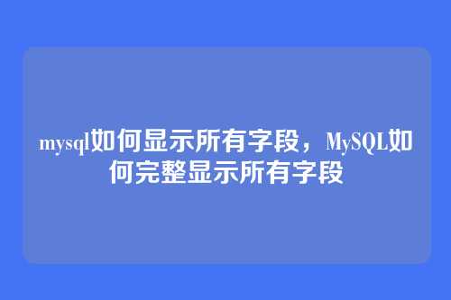 mysql如何显示所有字段，MySQL如何完整显示所有字段