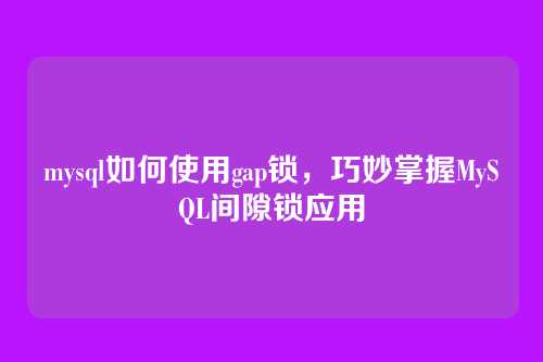 mysql如何使用gap锁,巧妙掌握MySQL间隙锁应用