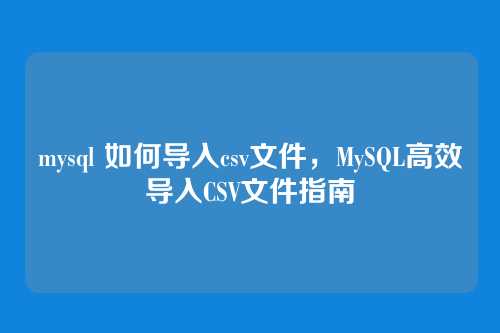 mysql 如何导入csv文件,MySQL高效导入CSV文件指南
