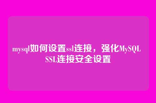 mysql如何设置ssl连接,强化MySQL SSL连接安全设置