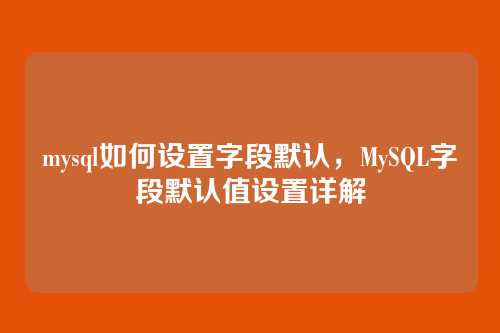 mysql如何设置字段默认,MySQL字段默认值设置详解