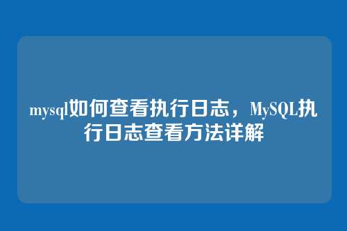 mysql如何查看执行日志，MySQL执行日志查看方法详解