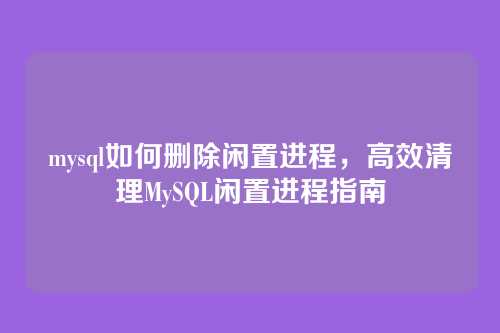 mysql如何删除闲置进程,高效清理MySQL闲置进程指南