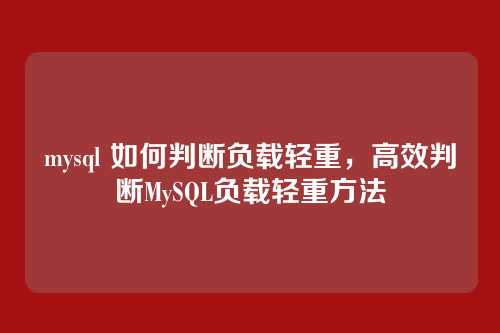 mysql 如何判断负载轻重,高效判断MySQL负载轻重方法