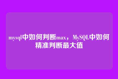 mysql中如何判断max,MySQL中如何精准判断最大值