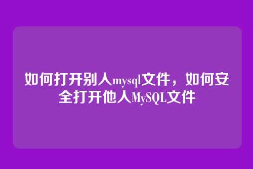 如何打开别人mysql文件,如何安全打开他人MySQL文件