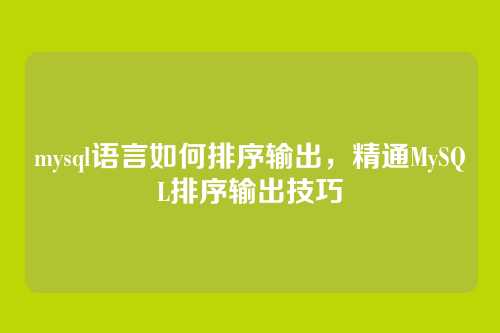 mysql语言如何排序输出,精通MySQL排序输出技巧