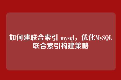 如何建联合索引 mysql,优化MySQL联合索引构建策略