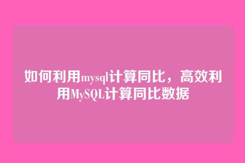 如何利用mysql计算同比,高效利用MySQL计算同比数据
