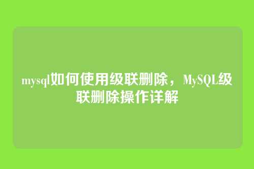 mysql如何使用级联删除,MySQL级联删除操作详解