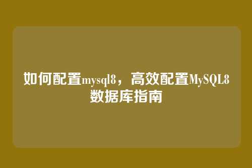 如何配置mysql8,高效配置MySQL8数据库指南
