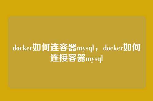 docker如何连容器mysql，docker如何连接容器mysql