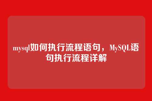mysql如何执行流程语句,MySQL语句执行流程详解