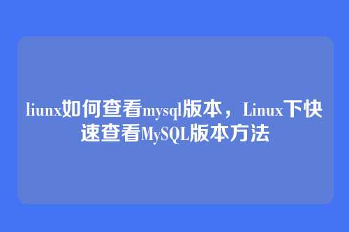 liunx如何查看mysql版本，Linux下快速查看MySQL版本方法