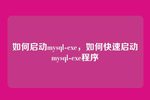 如何启动mysql-exe,如何快速启动mysql-exe程序