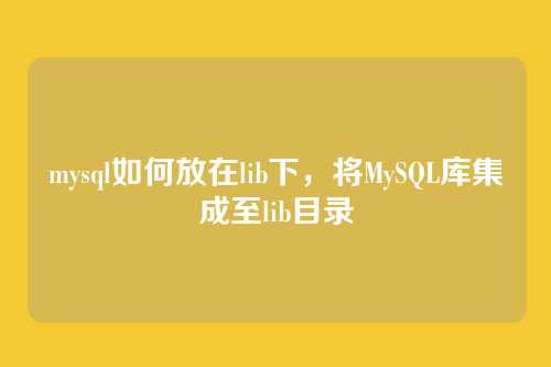mysql如何放在lib下，将MySQL库集成至lib目录