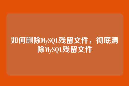 如何删除MySQL残留文件，彻底清除MySQL残留文件