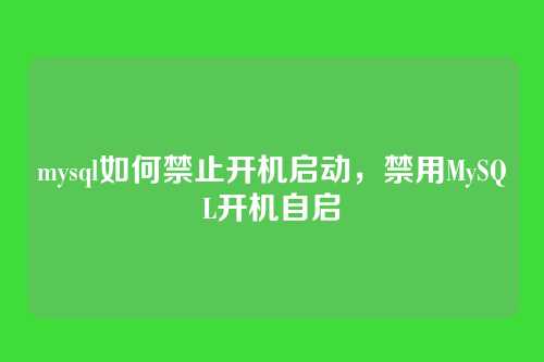 mysql如何禁止开机启动，禁用MySQL开机自启