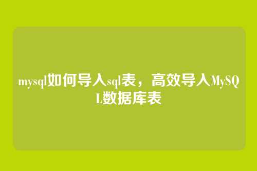 mysql如何导入sql表,高效导入MySQL数据库表