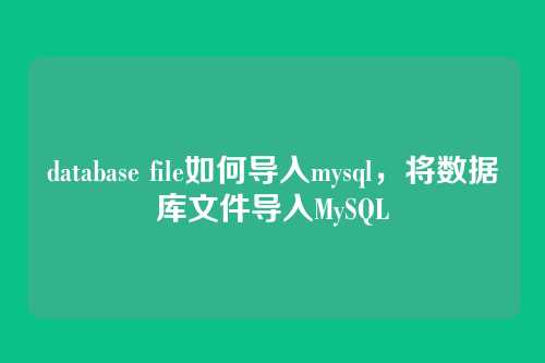 database file如何导入mysql,将数据库文件导入MySQL