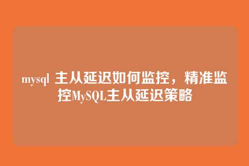 mysql 主从延迟如何监控，精准监控MySQL主从延迟策略
