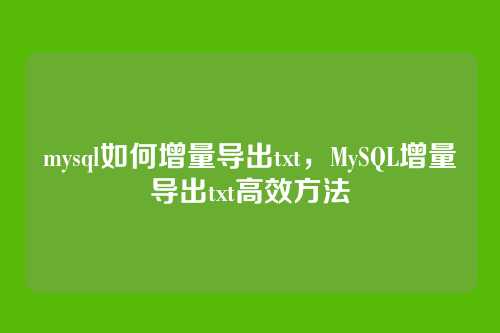 mysql如何增量导出txt,MySQL增量导出txt高效方法