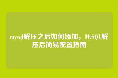 mysql解压之后如何添加,MySQL解压后简易配置指南
