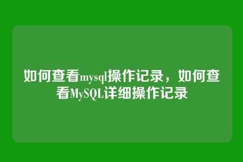 如何查看mysql操作记录,如何查看MySQL详细操作记录