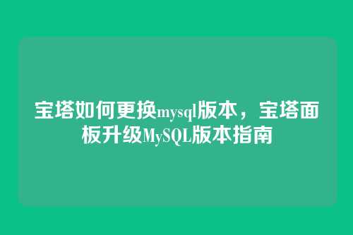 宝塔如何更换mysql版本,宝塔面板升级MySQL版本指南