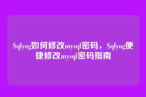 Sqlyog如何修改mysql密码,Sqlyog便捷修改mysql密码指南