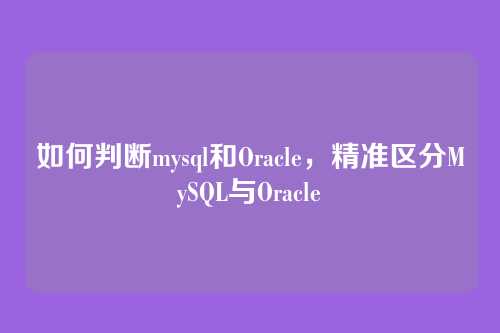 如何判断mysql和Oracle,精准区分MySQL与Oracle