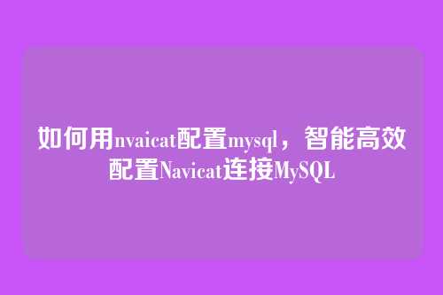 如何用nvaicat配置mysql，智能高效配置Navicat连接MySQL