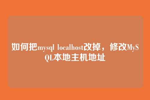 如何把mysql localhost改掉,修改MySQL本地主机地址