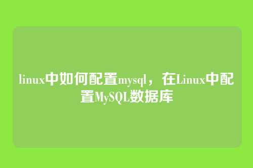 linux中如何配置mysql,在Linux中配置MySQL数据库