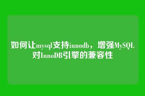 如何让mysql支持innodb,增强MySQL对InnoDB引擎的兼容性